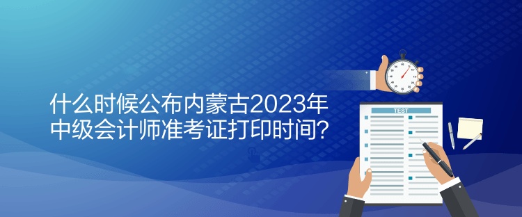 什么时候公布内蒙古2023年中级会计师准考证打印时间？