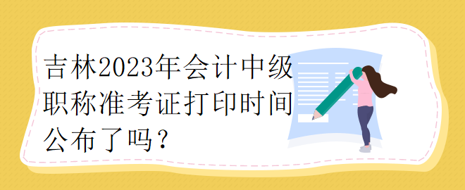 吉林2023年会计中级职称准考证打印时间公布了吗？