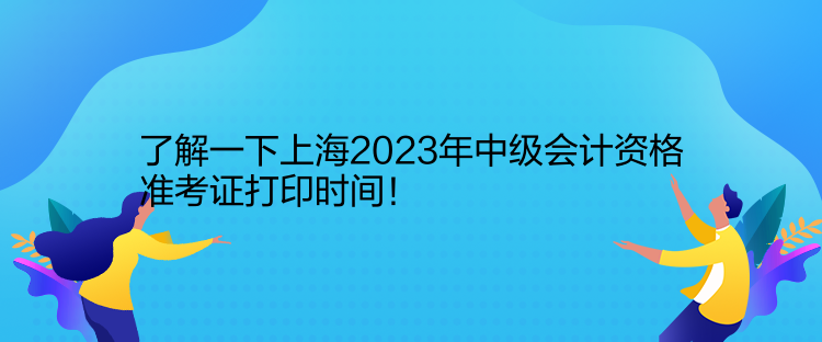 了解一下上海2023年中级会计资格准考证打印时间！