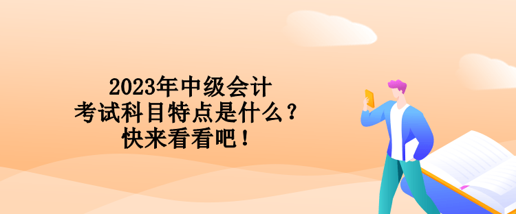 2023年中级会计考试科目特点是什么？快来看看吧！