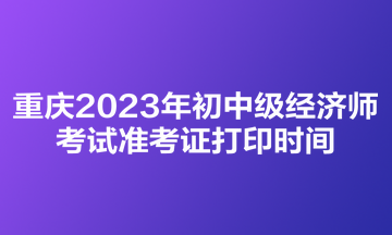 重庆2023年初中级经济师考试准考证打印时间：11月6日-10日