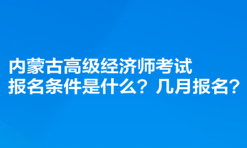 内蒙古高级经济师考试报名条件是什么？​几月报名？