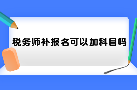 税务师补报名可以加科目吗？