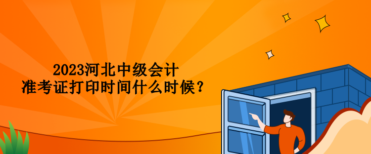 2023河北中级会计准考证打印时间什么时候？