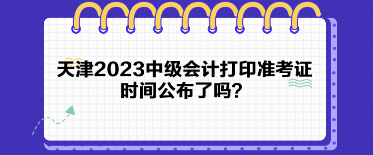 天津2023中级会计打印准考证时间公布了吗？
