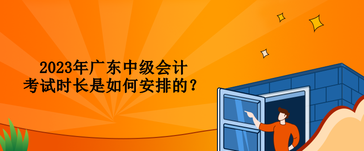 2023年广东中级会计考试时长是如何安排的？