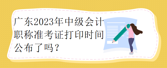 广东2023年中级会计职称准考证打印时间公布了吗？