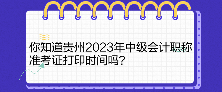 你知道贵州2023年中级会计职称准考证打印时间吗？