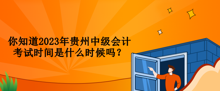 你知道2023年贵州中级会计考试时间是什么时候吗？