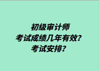 初级审计师考试成绩几年有效？考试安排？