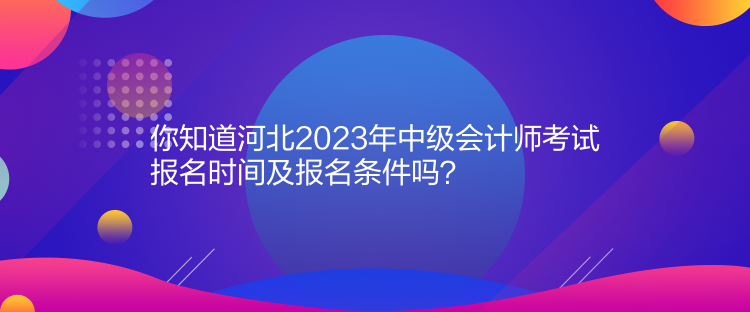 你知道河北2023年中级会计师考试报名时间及报名条件吗？