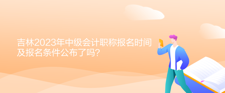 吉林2023年中级会计职称报名时间及报名条件公布了吗？