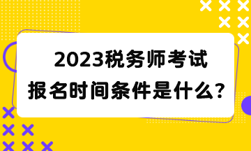 2023税务师考试报名时间条件是什么？