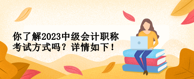 你了解2023中级会计职称考试方式吗？详情如下！