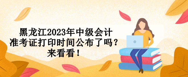 黑龙江2023年中级会计准考证打印时间公布了吗？来看看！