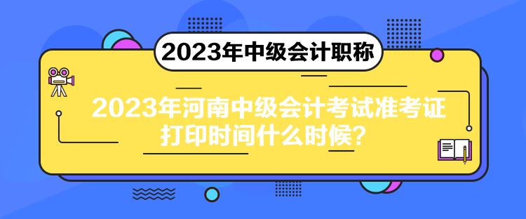 2023年河南中级会计考试准考证打印时间什么时候？