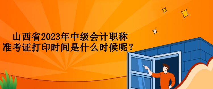 山西省2023年中级会计职称准考证打印时间是什么时候呢？