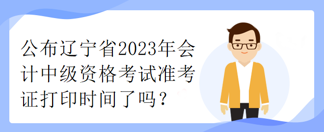 公布辽宁省2023年会计中级资格考试准考证打印时间了吗？