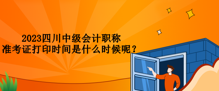 2023四川中级会计职称准考证打印时间是什么时候呢？