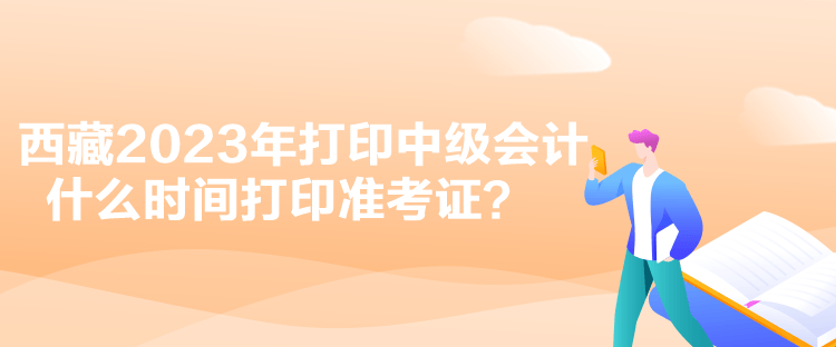 西藏2023年打印中级会计什么时间打印准考证？