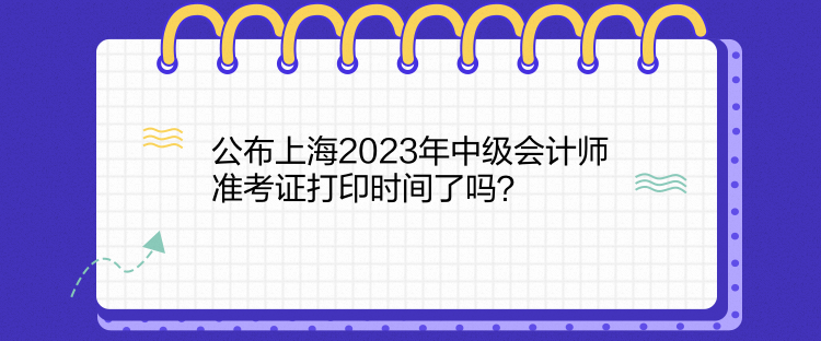 公布上海2023年中级会计师准考证打印时间了吗？