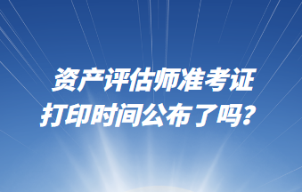 资产评估师准考证打印时间公布了吗？