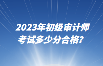 2023年初级审计师考试多少分合格？