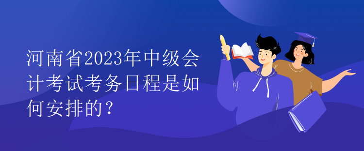 河南省2023年中级会计考试考务日程是如何安排的？