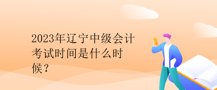 2023年辽宁中级会计考试时间是什么时候？