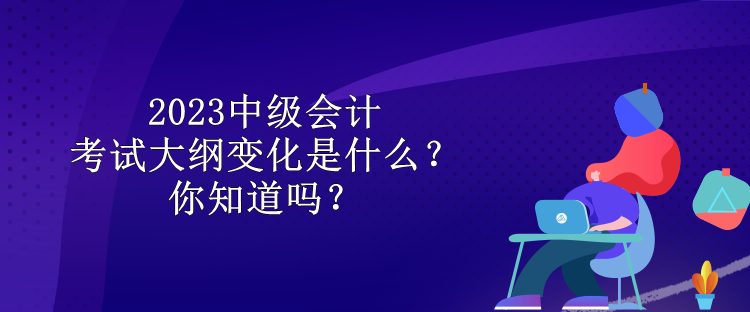 2023中级会计考试大纲变化是什么？你知道吗？