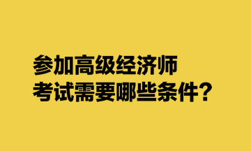 参加高级经济师考试需要哪些条件？