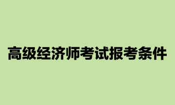 高级经济师考试报考条件你清楚吗？要满足4个条件！