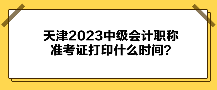 天津2023中级会计职称准考证打印什么时间？