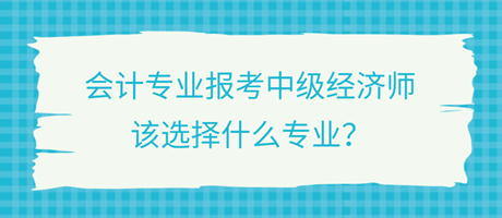 会计专业报考中级经济师，该选择什么专业？