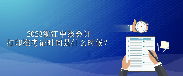 2023浙江中级会计打印准考证时间是什么时候？