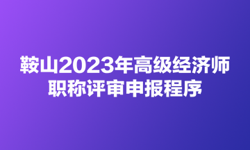 鞍山2023年高级经济师职称评审申报程序