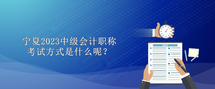 宁夏2023中级会计职称考试方式是什么呢？