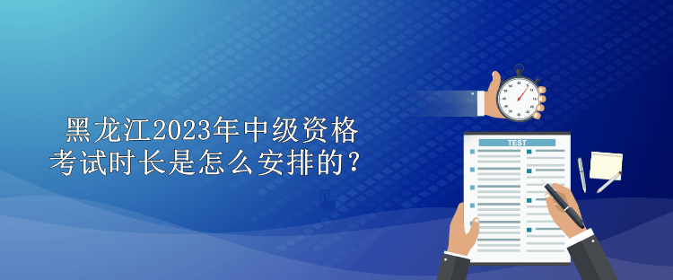 黑龙江2023年中级资格考试时长是怎么安排的？