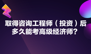 考生咨询：取得咨询工程师（投资）后多久能考高级经济师?