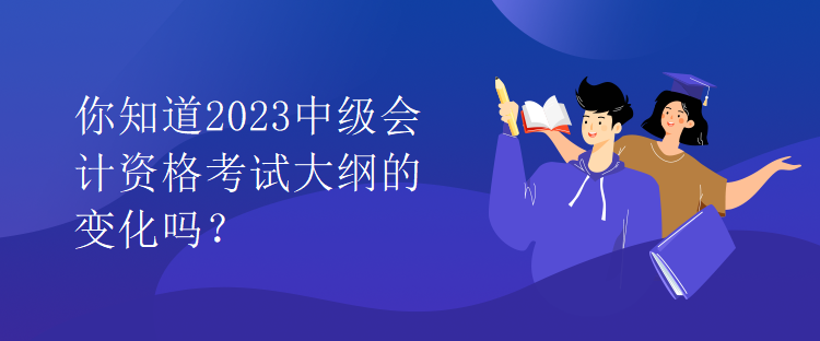 你知道2023中级会计资格考试大纲的变化吗？