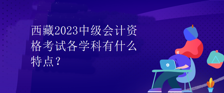 西藏2023中级会计资格考试各学科有什么特点？