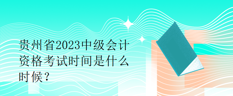 贵州省2023中级会计资格考试时间是什么时候？