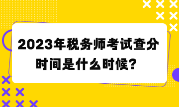 2023年税务师考试查分时间是什么时候？