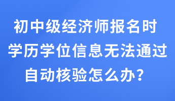 初中级经济师报名时 学历学位信息无法通过自动核验怎么办？