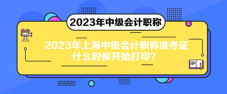 2023年上海中级会计职称准考证什么时候开始打印？