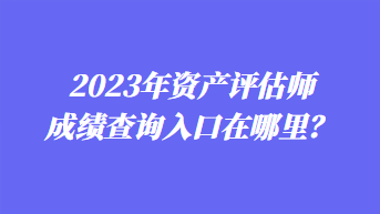 2023年资产评估师成绩查询入口在哪里？