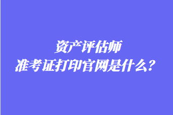 资产评估师准考证打印官网是什么？