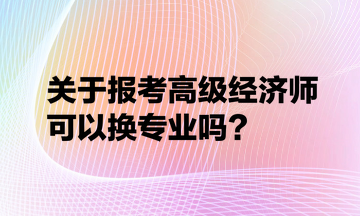 报考高级经济师可以换专业吗？