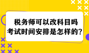 税务师可以改科目吗考试时间安排是怎样的？