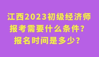 江西2023初级经济师报考需要什么条件？报名时间是多少？